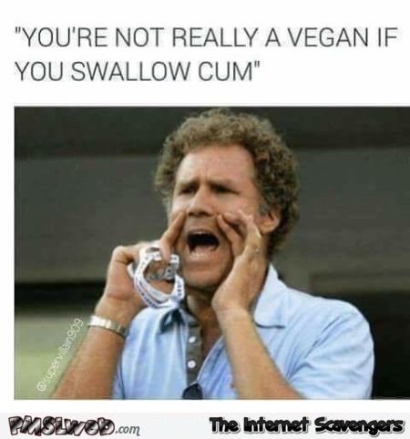 You're not a vegan if you swallow cum adult meme - Cheeky adult humor @PMSLweb.com