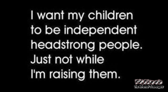 I want my children to be headstrong independent people funny quote @PMSLweb.com