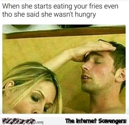 When she starts eating your fries after saying she wasn't hungry funny porn meme @PMSLweb.com