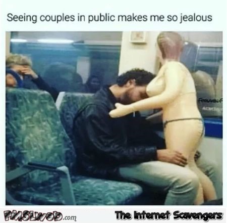 Seeing couples in public makes me jealous funny adult meme @PMSLweb.com