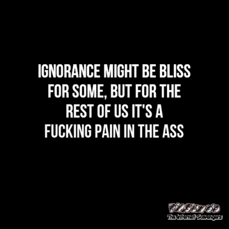 Ignorance might be bliss for some funny sarcastic quote @PMSLweb.com