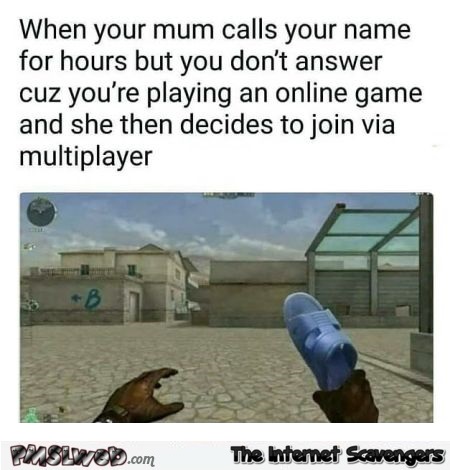 When your mom calls your name but you're playing online funny meme @PMSLweb.com