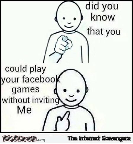 Did you know that you could play Facebook games without inviting me sarcastic meme @PMSLweb.com