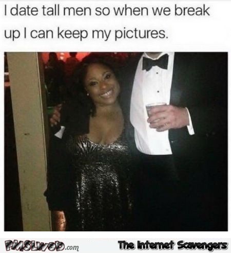 I date tall men so that when we break up I can keep the pictures funny meme @PMSLweb.com
