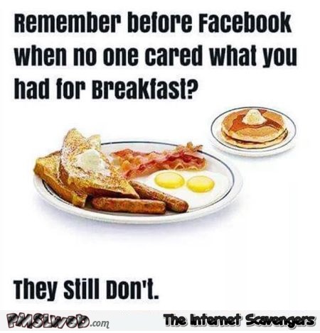 Remember before Facebook when no one cared about your breakfast sarcastic meme