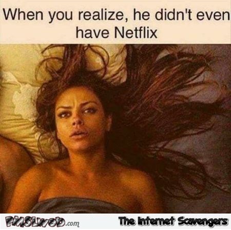 When you realize he didn't have Netflix funny meme - LMAO memes and pictures @PMSLweb.com