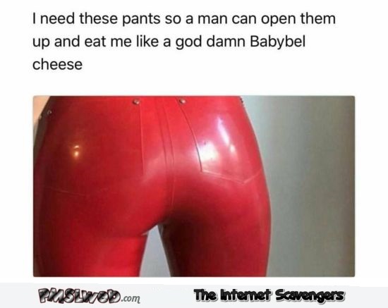I need these pants so that a man can eat me like a babybel funny adult meme @PMSLweb.com