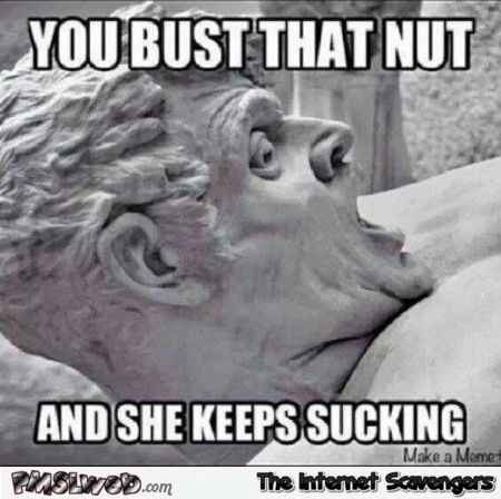 When you bust a nut and she keeps sucking funny adult meme @PMSLweb.com