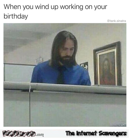 When you wind up working on your birthday funny Jesus meme @PMSLweb.com