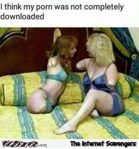 I don't think my porn is completely downloaded funny  inappropriate meme @PMSLweb.com