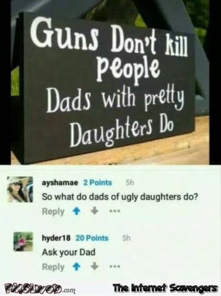 Dads with pretty girls kill people funny sarcastic comment @PMSLweb.com