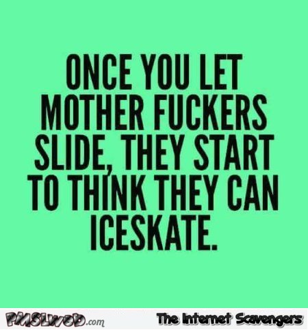 Once you let motherfuckers slide funny sarcastic quote - Funny sarcastic nonsense @PMSLweb.com