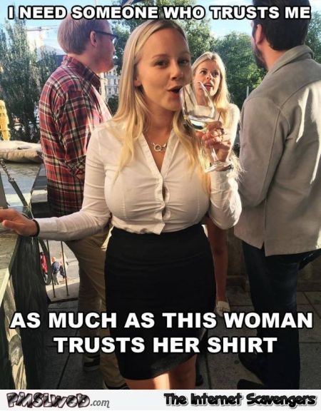 I need someone who trusts me as much as this woman trusts her shirt funny meme @PMSLweb.com