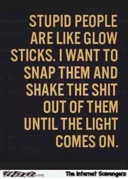 Stupid people are like glow sticks sarcastic quote @PMSLweb.com