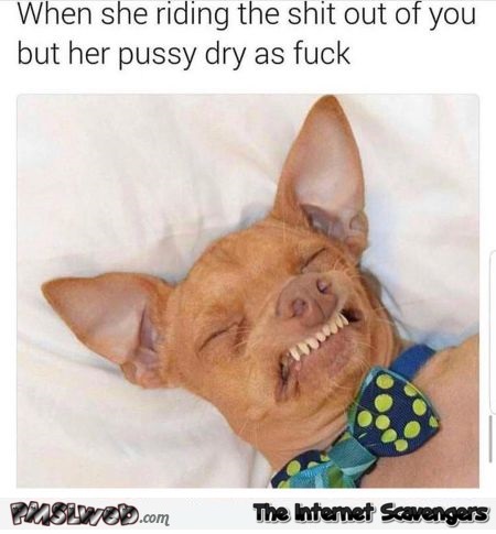 When she's riding the shit out of you funny adult meme @PMSLweb.com