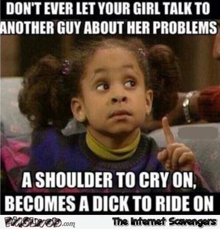 Don't ever let your girl talk to another guy about her problems funny adult meme @PMSLweb.com