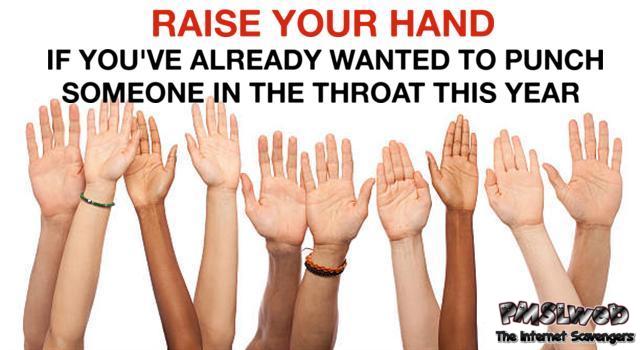 Raise your hand if you've already wanted to punch someone in the throat this year sarcastic humor
