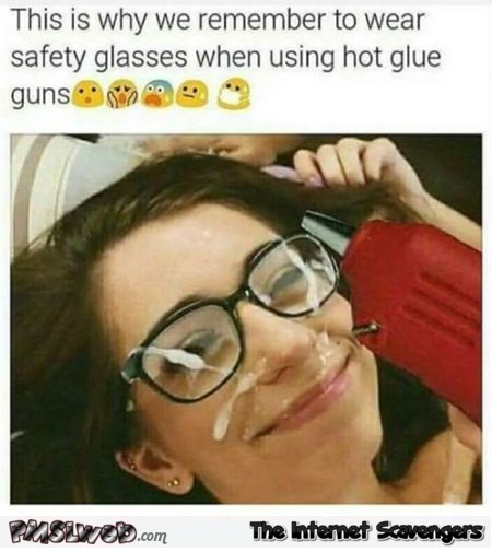 Why we wear safety glasses when using hot glue guns adult meme @PMSLweb.com