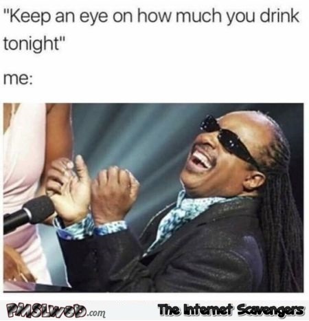 Keep an eye on how much you drink tonight funny meme @PMSLweb.com