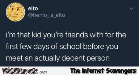 I'm that kid you're friends with for the first few days at school funny post