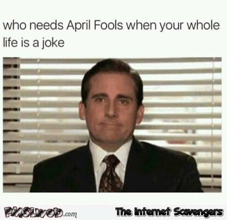 Who needs April fools funny sarcastic meme - Funny Internet BS @PMSLweb.com