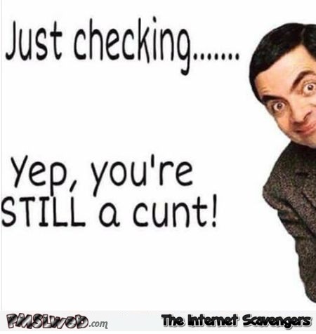 Yep, you're still a cunt sarcastic humor