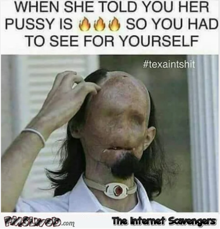 When she told you her pussy was on fire funny adult meme @PMSLweb.com