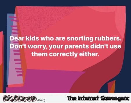 Dear kids who are snorting rubbers sarcastic humor @PMSLweb.com