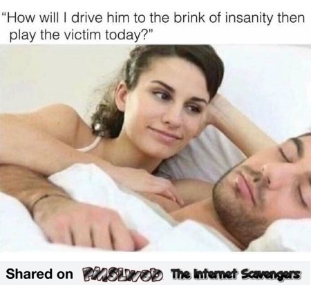  How can I drive him to the brink of insanity today funny meme @PMSLweb.com
