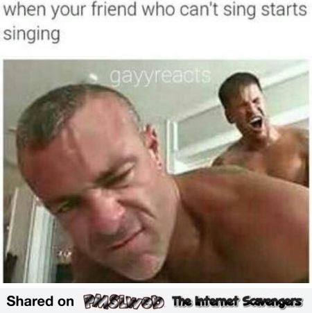 When your friend who doesn't know how to sing does so adult meme @PMSLweb.com