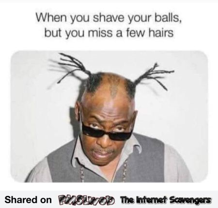 When you shave your balls but miss a few hairs funny meme @PMSLweb.com